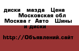 диски   мазда › Цена ­ 2 000 - Московская обл., Москва г. Авто » Шины и диски   